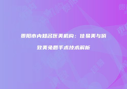 贵阳市内知名医美机构：佳易美与俏致美兔唇手术技术解析