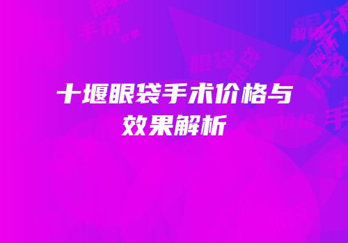 十堰眼袋手术价格与效果解析