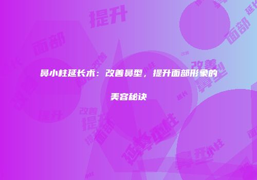 鼻小柱延长术：改善鼻型，提升面部形象的美容秘诀