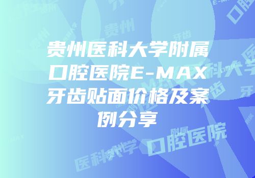 贵州医科大学附属口腔医院E-MAX牙齿贴面价格及案例分享