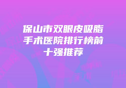 保山市双眼皮吸脂手术医院排行榜前十强推荐