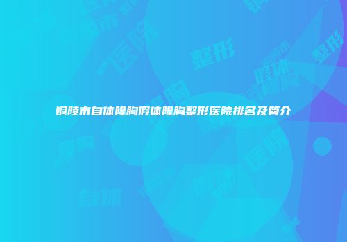 铜陵市自体隆胸假体隆胸整形医院排名及简介