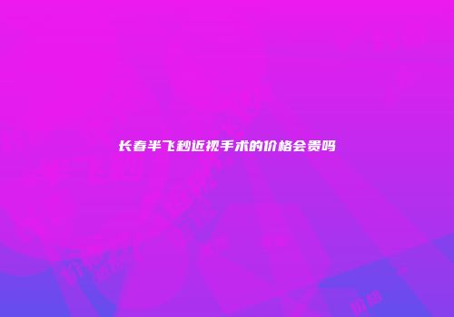 长春半飞秒近视手术的价格会贵吗