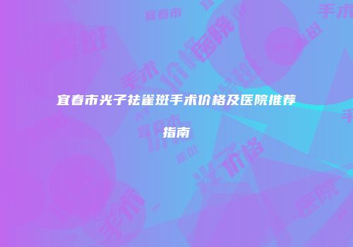 宜春市光子祛雀斑手术价格及医院推荐指南