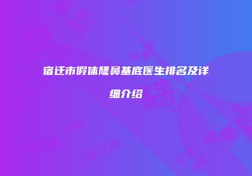 宿迁市假体隆鼻基底医生排名及详细介绍