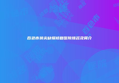 百色市鼻尖缺损修复医院排名及简介