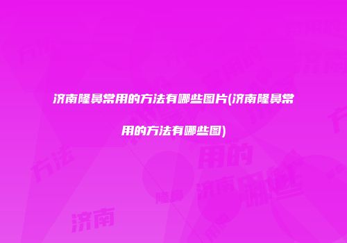 济南隆鼻常用的方法有哪些图片(济南隆鼻常用的方法有哪些图)