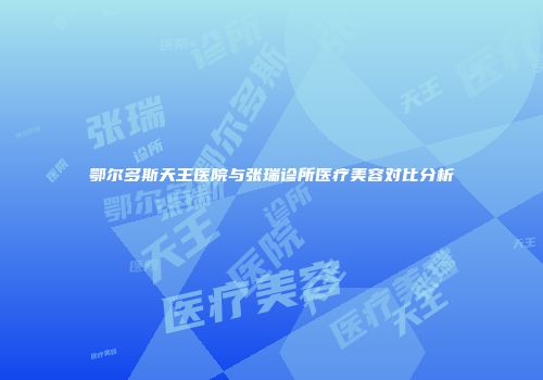 鄂尔多斯天王医院与张瑞诊所医疗美容对比分析
