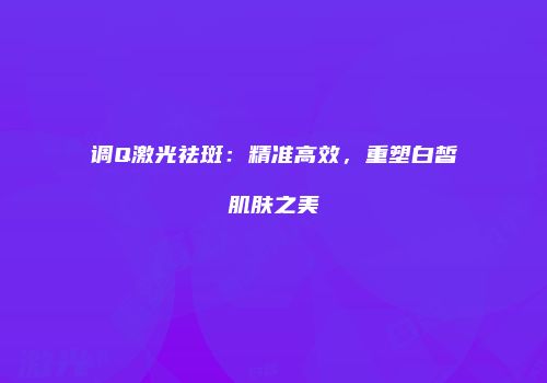 调Q激光祛斑：精准高效，重塑白皙肌肤之美