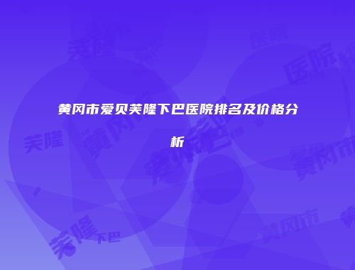 黄冈市爱贝芙隆下巴医院排名及价格分析