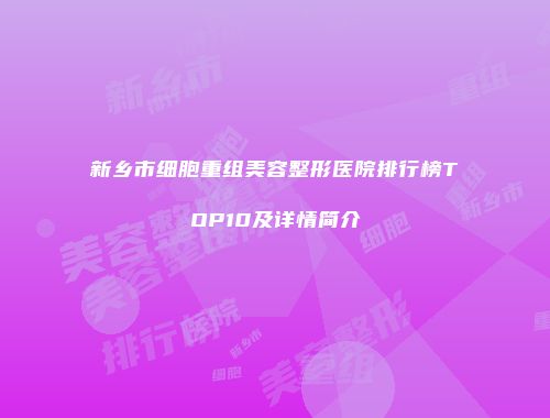 新乡市细胞重组美容整形医院排行榜TOP10及详情简介