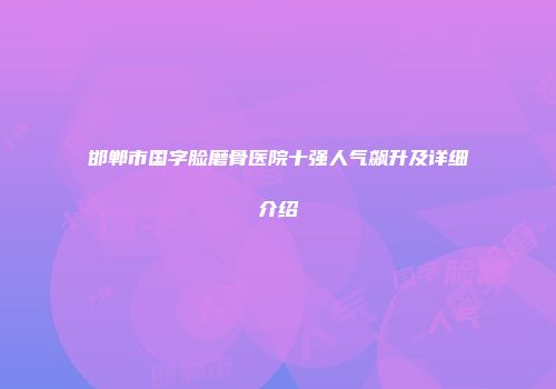 邯郸市国字脸磨骨医院十强人气飙升及详细介绍