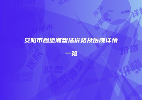 安阳市脸型雕塑法价格及医院详情一览