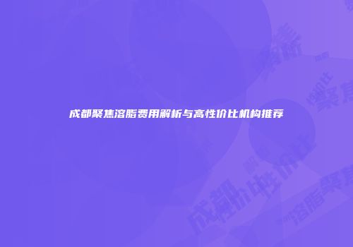 成都聚焦溶脂费用解析与高性价比机构推荐