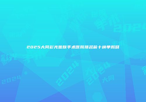 2025大同彩光嫩肤手术医院排名前十榜单揭晓