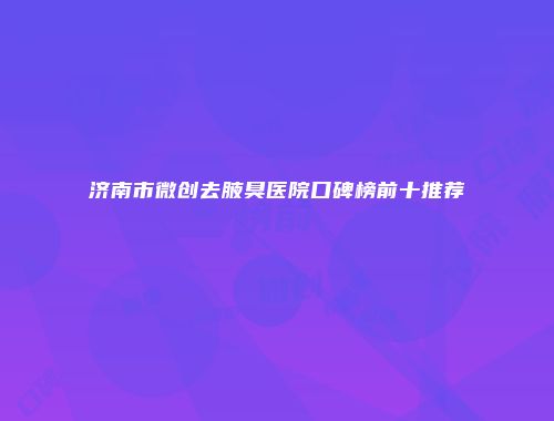 济南市微创去腋臭医院口碑榜前十推荐
