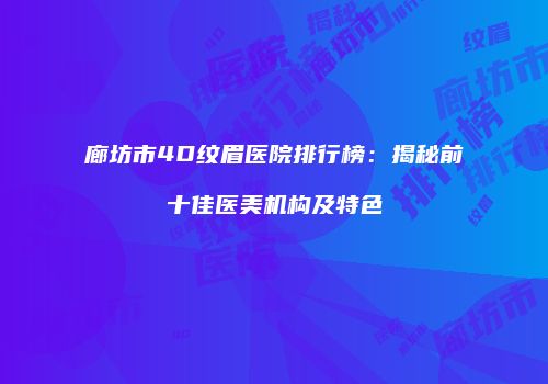 廊坊市4D纹眉医院排行榜：揭秘前十佳医美机构及特色