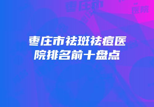 枣庄市祛斑祛痘医院排名前十盘点
