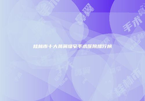桂林市十大鼻翼缩窄手术医院排行榜