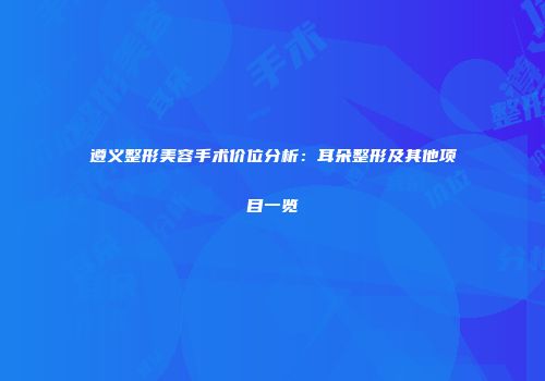 遵义整形美容手术价位分析：耳朵整形及其他项目一览