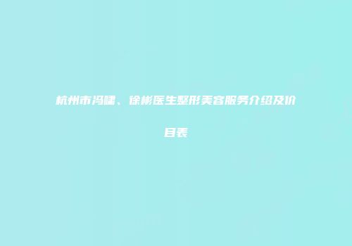 杭州市冯啸、徐彬医生整形美容服务介绍及价目表