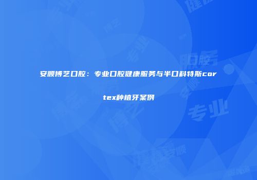 安顺博艺口腔：专业口腔健康服务与半口科特斯cortex种植牙案例