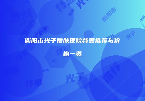 衡阳市光子嫩肤医院特惠推荐与价格一览