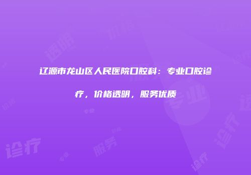 辽源市龙山区人民医院口腔科：专业口腔诊疗，价格透明，服务优质