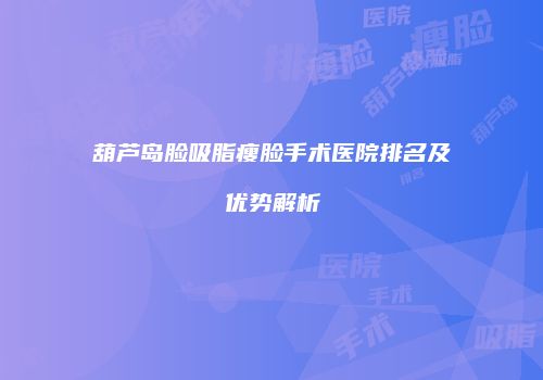 葫芦岛脸吸脂瘦脸手术医院排名及优势解析