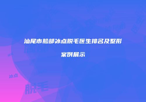 汕尾市脸部冰点脱毛医生排名及整形案例展示