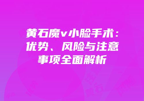 黄石魔v小脸手术：优势、风险与注意事项全面解析