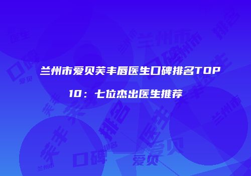 兰州市爱贝芙丰唇医生口碑排名TOP10：七位杰出医生推荐