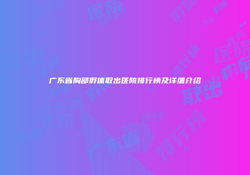 广东省胸部假体取出医院排行榜及详细介绍