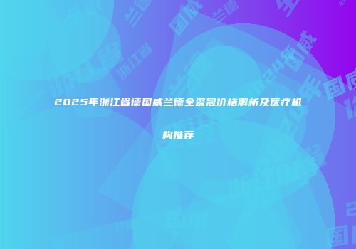 2025年浙江省德国威兰德全瓷冠价格解析及医疗机构推荐