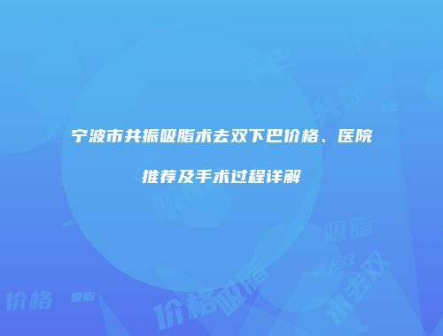 宁波市共振吸脂术去双下巴价格、医院推荐及手术过程详解
