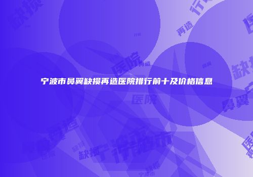 宁波市鼻翼缺损再造医院排行前十及价格信息