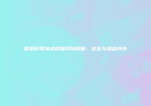 微整形隆鼻术修复风险解析：安全与挑战并存