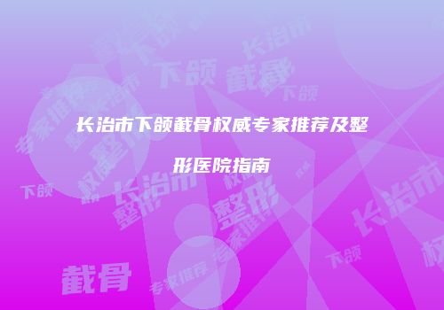 长治市下颌截骨权威专家推荐及整形医院指南