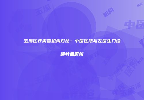 玉溪医疗美容机构对比：中医医院与左医生门诊部特色解析