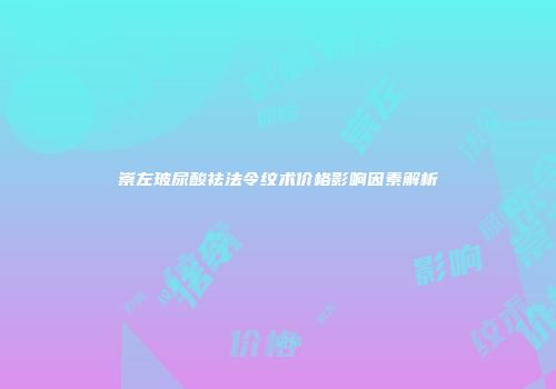崇左玻尿酸祛法令纹术价格影响因素解析
