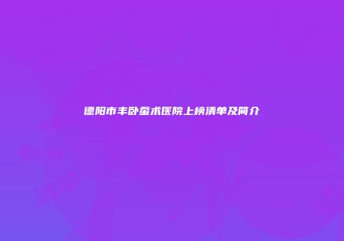 德阳市丰卧蚕术医院上榜清单及简介