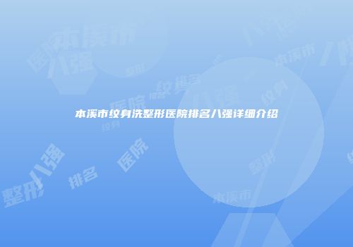 本溪市纹身洗整形医院排名八强详细介绍