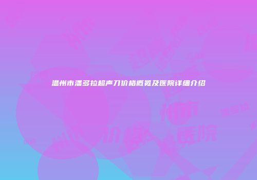 温州市潘多拉超声刀价格概览及医院详细介绍