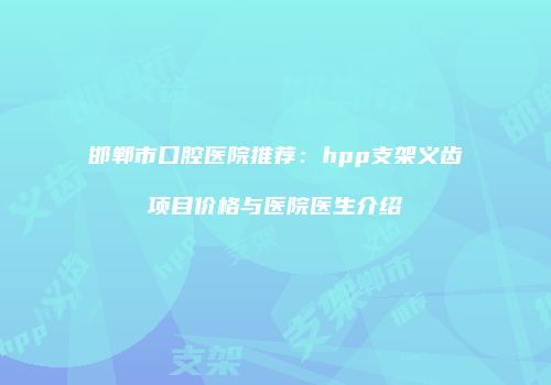 邯郸市口腔医院推荐：hpp支架义齿项目价格与医院医生介绍