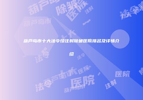 葫芦岛市十大法令纹注射除皱医院排名及详情介绍