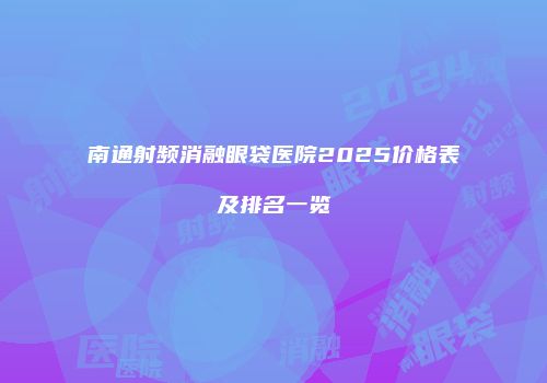 南通射频消融眼袋医院2025价格表及排名一览