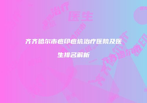 齐齐哈尔市痘印痘坑治疗医院及医生排名解析