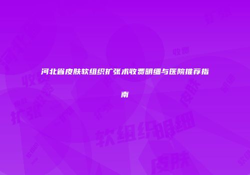 河北省皮肤软组织扩张术收费明细与医院推荐指南