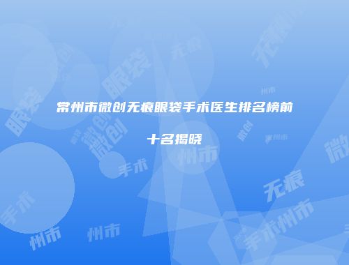 常州市微创无痕眼袋手术医生排名榜前十名揭晓