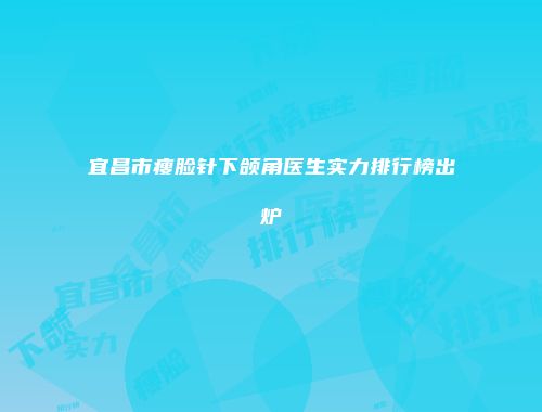 宜昌市瘦脸针下颌角医生实力排行榜出炉